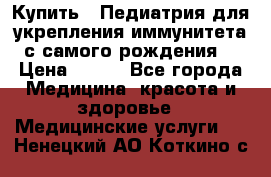 Купить : Педиатрия-для укрепления иммунитета(с самого рождения) › Цена ­ 100 - Все города Медицина, красота и здоровье » Медицинские услуги   . Ненецкий АО,Коткино с.